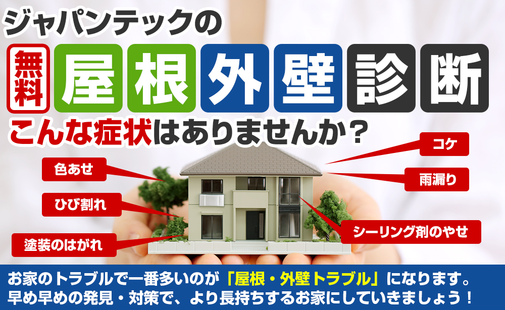 ジャパンテックの無料屋根外壁診断 こんな症状はありませんか？家のトラブルで一番多いのが「屋根・外壁トラブル」になります。 早め早めの発見・対策で、より長持ちする家にしていきましょう！